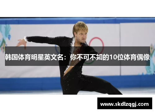 韩国体育明星英文名:你不可不知的10位体育偶像 韩国体育明星英文名:你不可不知的10位体育偶像