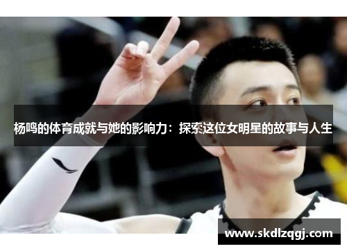 杨鸣的体育成就与她的影响力:探索这位女明星的故事与人生 杨鸣的体育成就与她的影响力:探索这位女明星的故事与人生
