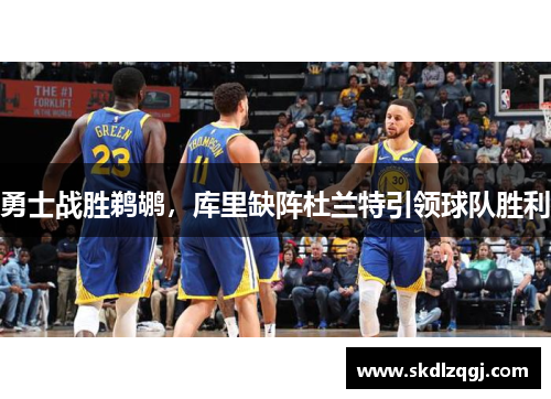 勇士战胜鹈鹕，库里缺阵杜兰特引领球队胜利