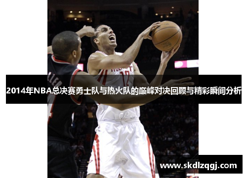 2014年NBA总决赛勇士队与热火队的巅峰对决回顾与精彩瞬间分析
