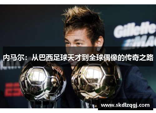 内马尔：从巴西足球天才到全球偶像的传奇之路