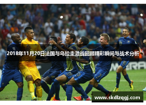 2018年11月20日法国与乌拉圭激战回顾精彩瞬间与战术分析