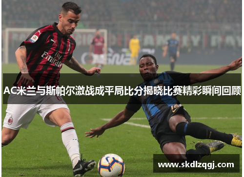 AC米兰与斯帕尔激战成平局比分揭晓比赛精彩瞬间回顾
