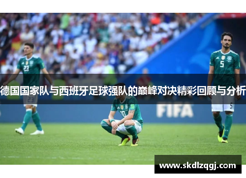 德国国家队与西班牙足球强队的巅峰对决精彩回顾与分析