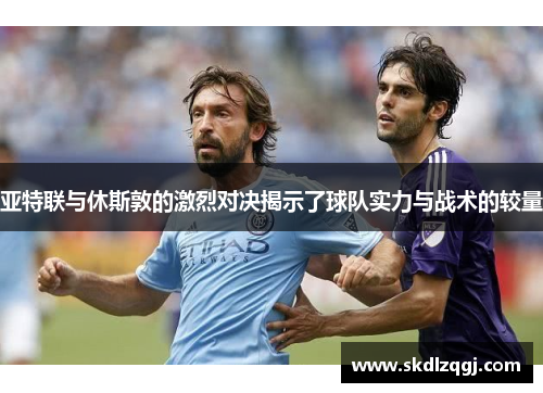 亚特联与休斯敦的激烈对决揭示了球队实力与战术的较量