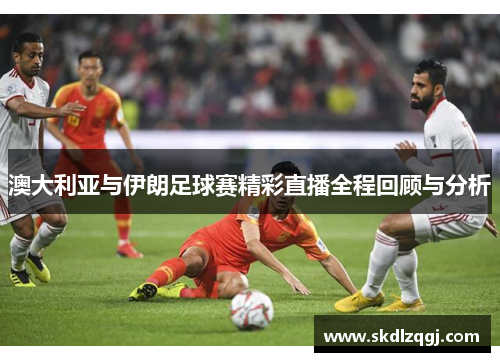 澳大利亚与伊朗足球赛精彩直播全程回顾与分析