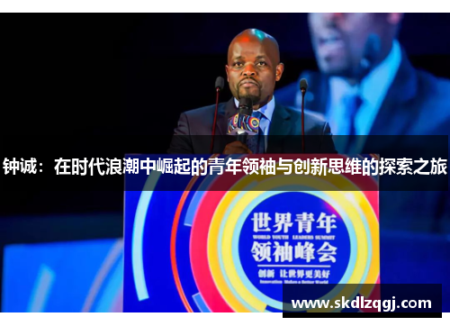 钟诚：在时代浪潮中崛起的青年领袖与创新思维的探索之旅