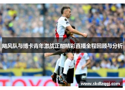飓风队与博卡青年激战正酣精彩直播全程回顾与分析
