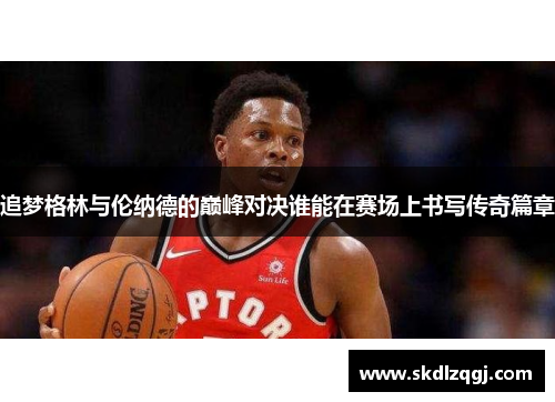 追梦格林与伦纳德的巅峰对决谁能在赛场上书写传奇篇章