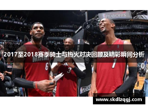 2017至2018赛季骑士与热火对决回顾及精彩瞬间分析