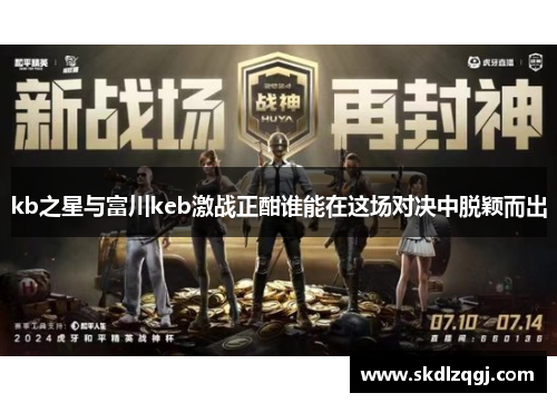 kb之星与富川keb激战正酣谁能在这场对决中脱颖而出