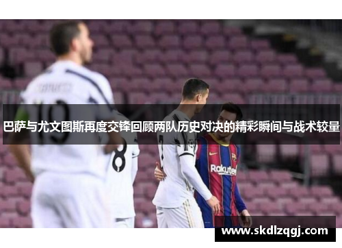 巴萨与尤文图斯再度交锋回顾两队历史对决的精彩瞬间与战术较量