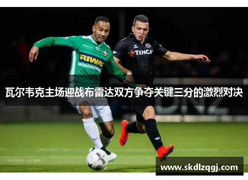 瓦尔韦克主场迎战布雷达双方争夺关键三分的激烈对决