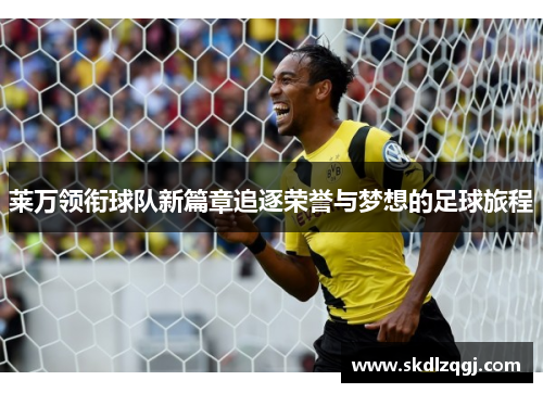 莱万领衔球队新篇章追逐荣誉与梦想的足球旅程