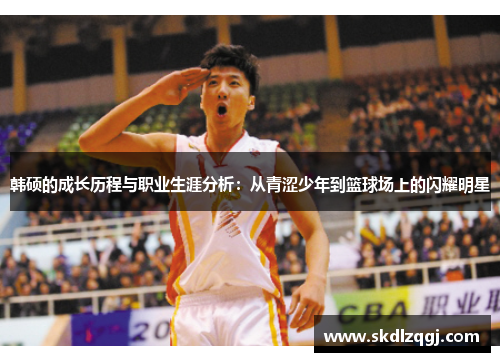韩硕的成长历程与职业生涯分析：从青涩少年到篮球场上的闪耀明星