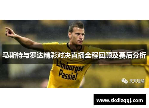 马斯特与罗达精彩对决直播全程回顾及赛后分析