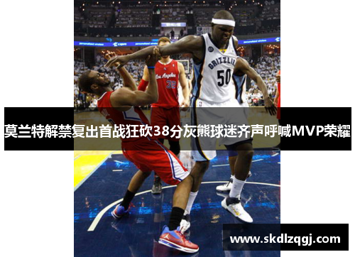 莫兰特解禁复出首战狂砍38分灰熊球迷齐声呼喊MVP荣耀