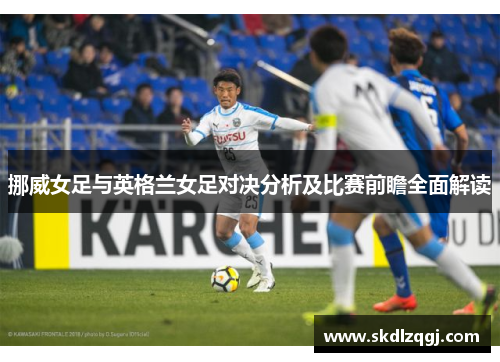 挪威女足与英格兰女足对决分析及比赛前瞻全面解读