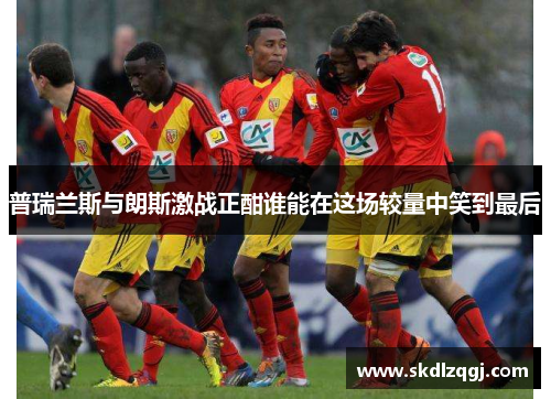 普瑞兰斯与朗斯激战正酣谁能在这场较量中笑到最后