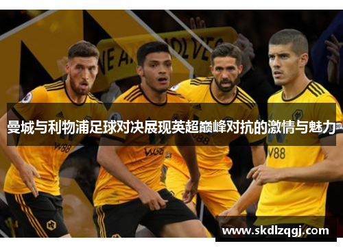 曼城与利物浦足球对决展现英超巅峰对抗的激情与魅力