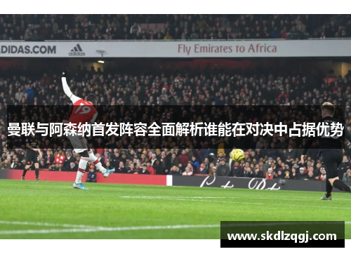 曼联与阿森纳首发阵容全面解析谁能在对决中占据优势